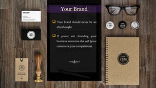  Your brand should never be an
afterthought.
 If you’re not branding your
business,someoneelse will (your
customers, your competition).
Your Brand
 