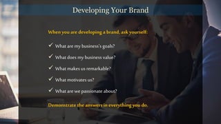 When youare developing a brand, ask yourself:
 What are my business’s goals?
 What does my business value?
 What makes us remarkable?
 What motivates us?
 What are we passionate about?
Demonstrate the answersin everything you do.
Developing Your Brand
 