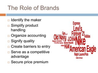 The Role of Brands
 Identify the maker
 Simplify product
handling
 Organize accounting
 Signify quality
 Create barriers to entry
 Serve as a competitive
advantage
 Secure price premium
 