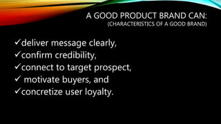 A GOOD PRODUCT BRAND CAN:
(CHARACTERISTICS OF A GOOD BRAND)
deliver message clearly,
confirm credibility,
connect to target prospect,
motivate buyers, and
concretize user loyalty.