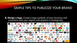 SIMPLE TIPS TO PUBLICIZE YOUR BRAND
II. Design a logo. Create a logo symbolic of your business and
consistent with your tagline and displace it strategically.