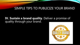 SIMPLE TIPS TO PUBLICIZE YOUR BRAND
IV. Sustain a brand quality. Deliver a promise of
quality through your brand.