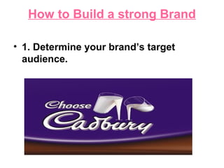 How to Build a strong Brand
• 1. Determine your brand’s target
audience.
 