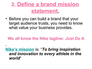 2. Define a brand mission
statement.
• Before you can build a brand that your
target audience trusts, you need to know
what value your business provides.
We all know the Nike tagline: Just Do It.
Nike’s mission is: “To bring inspiration
and innovation to every athlete in the
world“
 