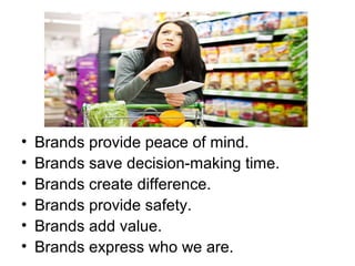 • Brands provide peace of mind.
• Brands save decision-making time.
• Brands create difference.
• Brands provide safety.
• Brands add value.
• Brands express who we are.
 