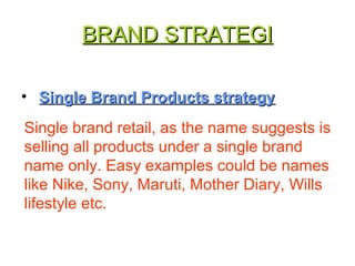 BRAND STRATEGIBRAND STRATEGI
• Single Brand Products strategySingle Brand Products strategy
Single brand retail, as the name suggests is
selling all products under a single brand
name only. Easy examples could be names
like Nike, Sony, Maruti, Mother Diary, Wills
lifestyle etc.
 