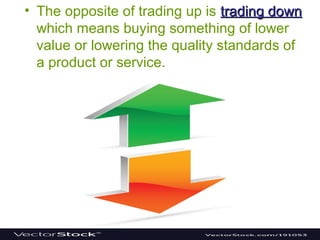 • The opposite of trading up is trading downtrading down
which means buying something of lower
value or lowering the quality standards of
a product or service.
 