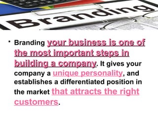 • Branding your business is one ofyour business is one of
the most important steps inthe most important steps in
building a companybuilding a company. It gives your
company a unique personality, and
establishes a differentiated position in
the market that attracts the right
customers.
 