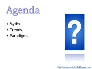 <ul><li>Myths </li></ul><ul><li>Trends </li></ul><ul><li>Paradigms </li></ul>Agenda http://managementchords.blogspot.com 