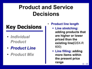 8 - 19
Product and Service
Decisions
• Individual
Product
• Product Line
• Product Mix
• Product line length
 Line stretc...