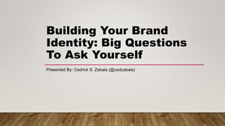 Building Your Brand
Identity: Big Questions
To Ask Yourself
Presented By: Cedrick S. Zabala (@cedzabala)
 