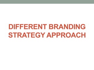 DIFFERENT BRANDING
STRATEGY APPROACH
 