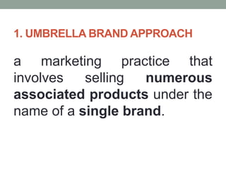 1. UMBRELLA BRAND APPROACH
a marketing practice that
involves selling numerous
associated products under the
name of a single brand.
 