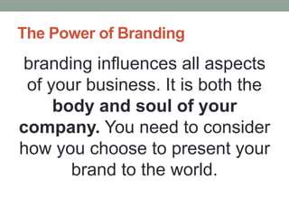 The Power of Branding
branding influences all aspects
of your business. It is both the
body and soul of your
company. You need to consider
how you choose to present your
brand to the world.
 