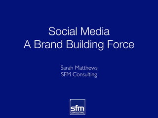 Social Media
A Brand Building Force
       Sarah Matthews
       SFM Consulting
 