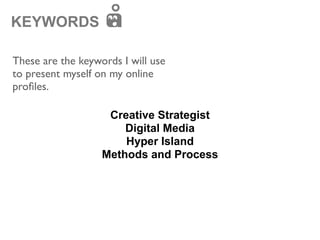 KEYWORDS

These are the keywords I will use
to present myself on my online
proﬁles.

                    Creative Strategist
                       Digital Media
                       Hyper Island
                   Methods and Process
 