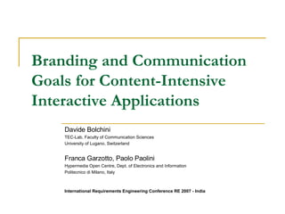 Branding and Communication Goals for Content-Intensive Interactive Applications Davide Bolchini TEC-Lab, Faculty of Communication Sciences University of Lugano, Switzerland Franca Garzotto, Paolo Paolini Hypermedia Open Centre, Dept. of Electronics and Information Politecnico di Milano, Italy International Requirements Engineering Conference RE 2007 - India 