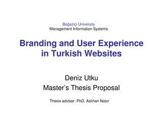Boğaziçi University
      Management Information Systems



Branding and User Experience
    in Turkish Websites

            Deniz Utku
     Master’s Thesis Proposal
       Thesis advisor: PhD. Aslıhan Nasır
 
