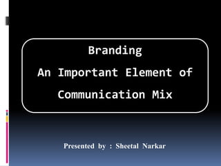 Branding  An Important Element of  Communication Mix Presented  by  :  SheetalNarkar 