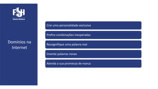 Domínios na
Internet
Crie uma personalidade exclusiva
Prefira combinações inesperadas
Ressignifique uma palavra real
Invente palavras novas
Atenda a sua promessa de marca
 