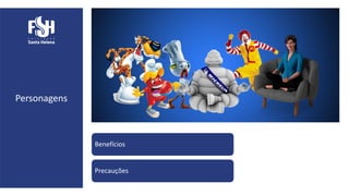 Personagens
Benefícios
Precauções
 