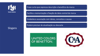 Slogans
Frase curta que expressa descrição e benefício da marca
Facilita a memorização e fixação da ideia central da marca
Estabelece associação com ideias, conceitos e causas
Podem precisar de atualização ou descarte
 