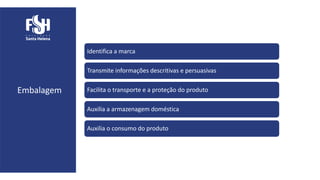 Embalagem
Identifica a marca
Transmite informações descritivas e persuasivas
Facilita o transporte e a proteção do produto
Auxilia a armazenagem doméstica
Auxilia o consumo do produto
 