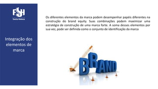Integração dos
elementos de
marca
Os diferentes elementos da marca podem desempenhar papéis diferentes na
construção do brand equity. Suas combinações podem maximizar uma
estratégia de construção de uma marca forte. A soma desses elementos por
sua vez, pode ser definida como o conjunto de identificação da marca
 