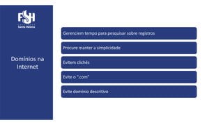 Domínios na
Internet
Gerenciem tempo para pesquisar sobre registros
Procure manter a simplicidade
Evitem clichês
Evite o “.com”
Evite domínio descritivo
 