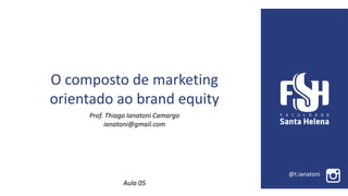 Prof. Thiago Ianatoni Camargo
ianatoni@gmail.com
O composto de marketing
orientado ao brand equity
@t.ianatoni
Aula 05
 