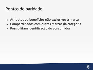 Pontos de paridade
● Atributos ou benefícios não exclusivos à marca
● Compartilhados com outras marcas da categoria
● Possibilitam identificação do consumidor
 