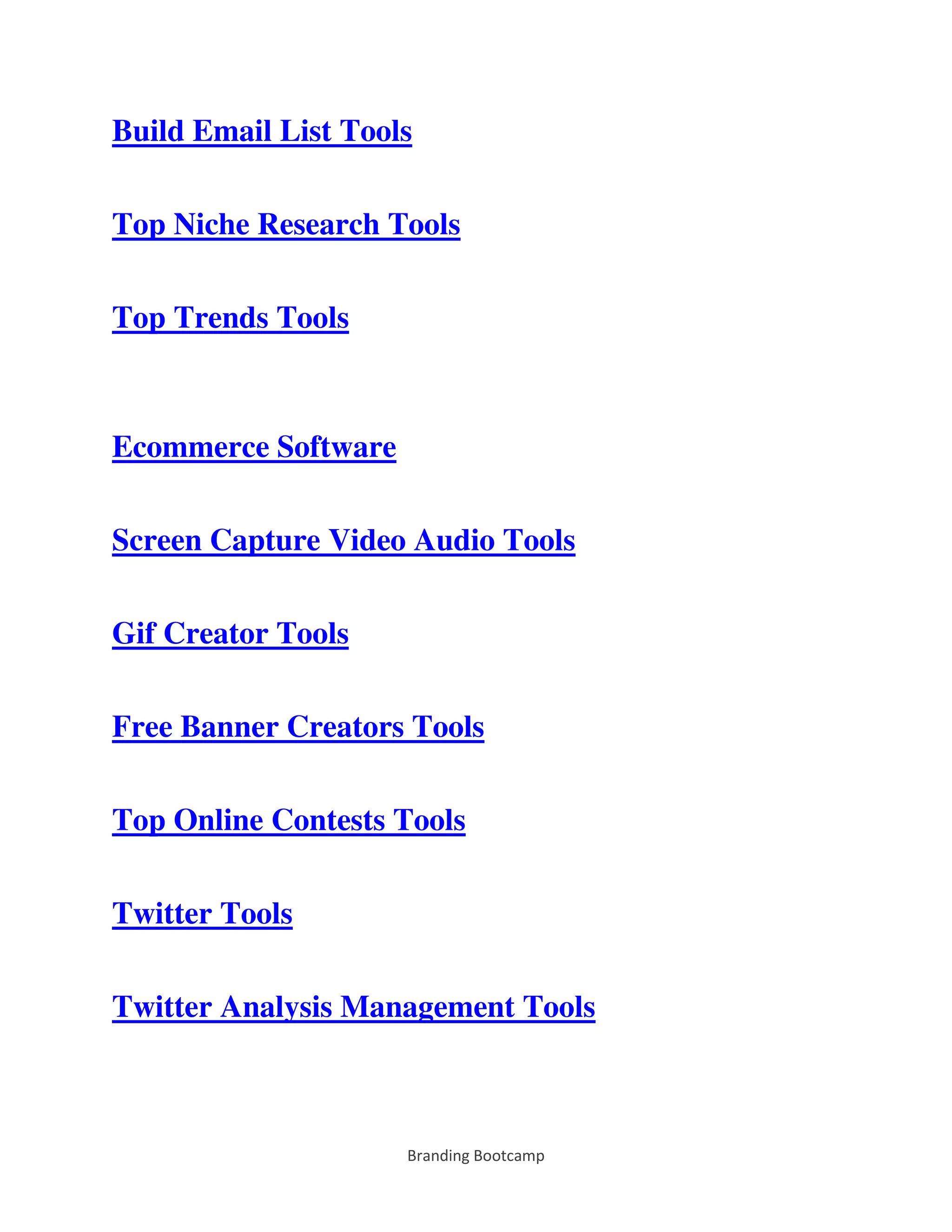 Branding Bootcamp
Build Email List Tools
Top Niche Research Tools
Top Trends Tools
Ecommerce Software
Screen Capture Video Audio Tools
Gif Creator Tools
Free Banner Creators Tools
Top Online Contests Tools
Twitter Tools
Twitter Analysis Management Tools
 