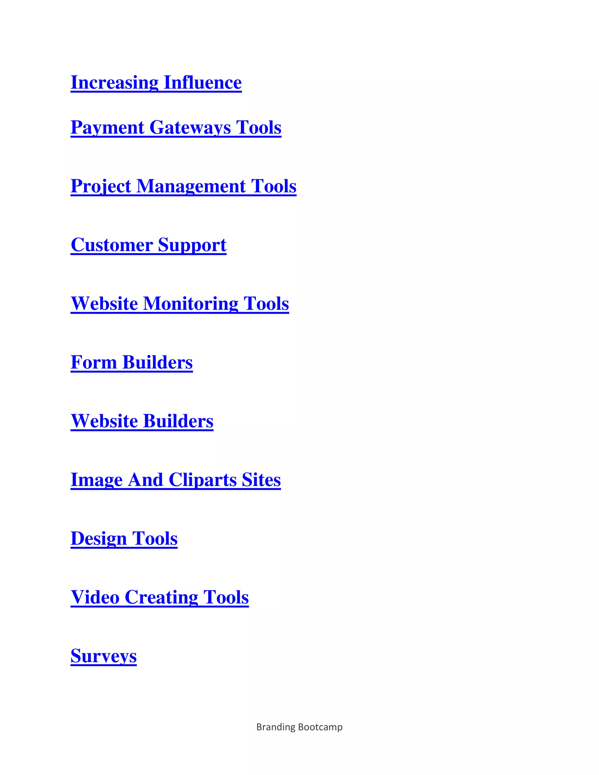 Branding Bootcamp
Increasing Influence
Payment Gateways Tools
Project Management Tools
Customer Support
Website Monitoring Tools
Form Builders
Website Builders
Image And Cliparts Sites
Design Tools
Video Creating Tools
Surveys
 