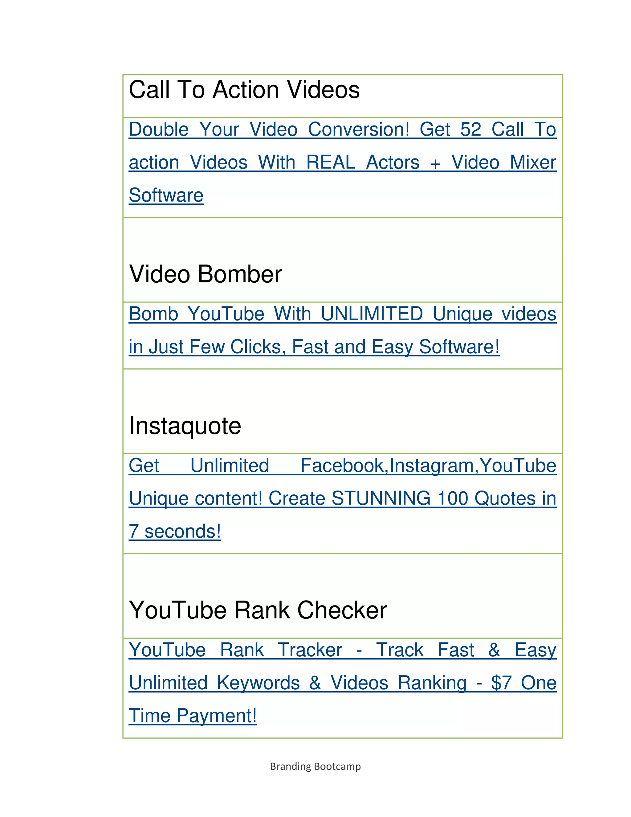 Branding Bootcamp
Call To Action Videos
Double Your Video Conversion! Get 52 Call To
action Videos With REAL Actors + Video Mixer
Software
Video Bomber
Bomb YouTube With UNLIMITED Unique videos
in Just Few Clicks, Fast and Easy Software!
Instaquote
Get Unlimited Facebook,Instagram,YouTube
Unique content! Create STUNNING 100 Quotes in
7 seconds!
YouTube Rank Checker
YouTube Rank Tracker - Track Fast & Easy
Unlimited Keywords & Videos Ranking - $7 One
Time Payment!
 