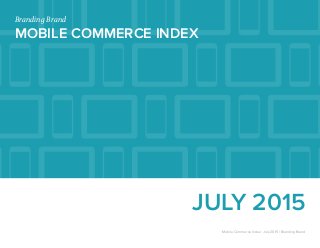 JULY 2015
Branding Brand
MOBILE COMMERCE INDEX
Mobile Commerce Index: July 2015 | Branding Brand
 