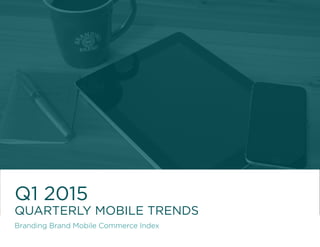 Q1 2015
QUARTERLY MOBILE TRENDS
Branding Brand Mobile Commerce Index
 