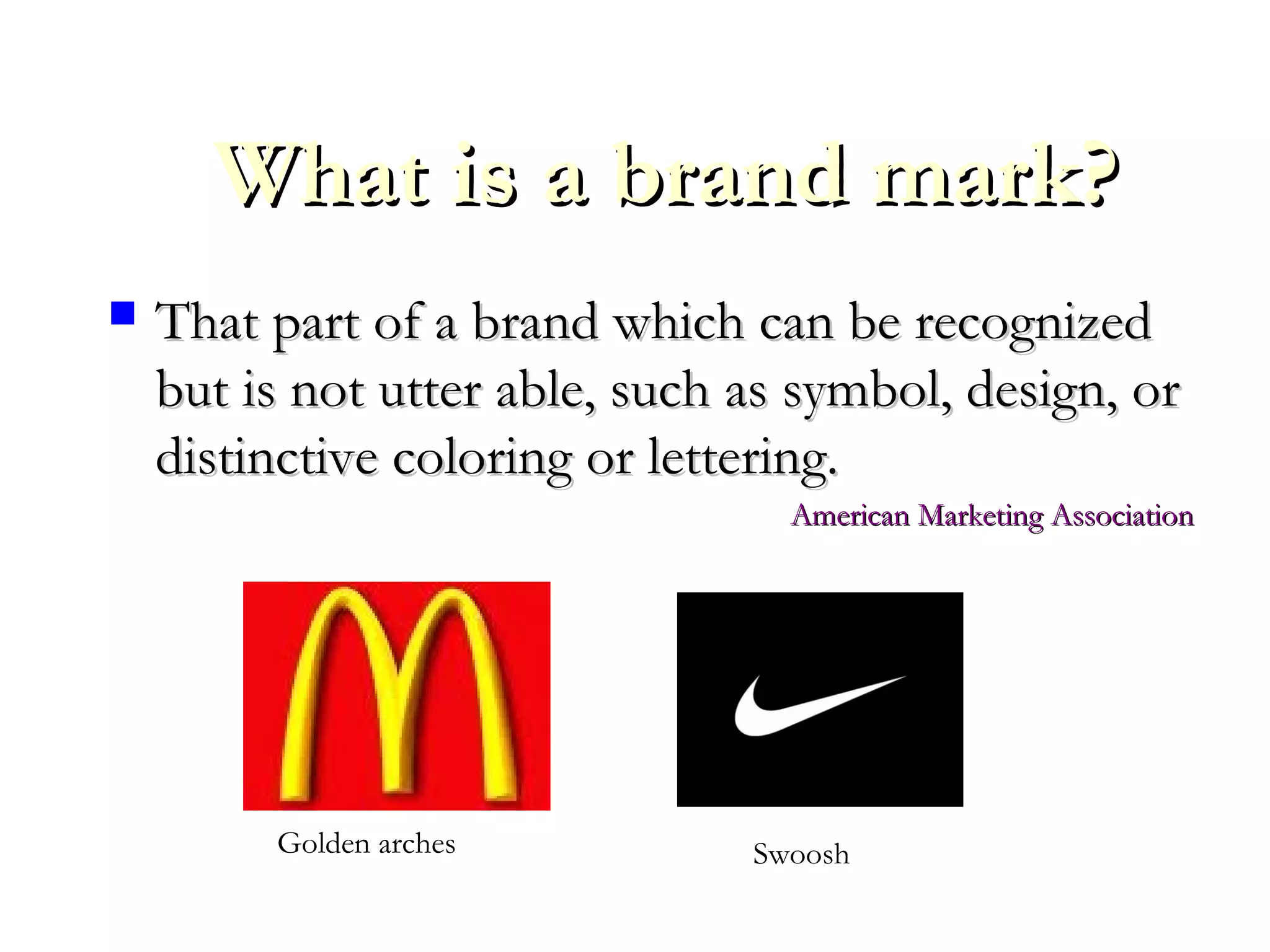 What is a brand mark?What is a brand mark?
 That part of a brand which can be recognizedThat part of a brand which can be recognized
but is not utter able, such as symbol, design, orbut is not utter able, such as symbol, design, or
distinctive coloring or lettering.distinctive coloring or lettering.
American Marketing AssociationAmerican Marketing Association
Golden arches Swoosh
 