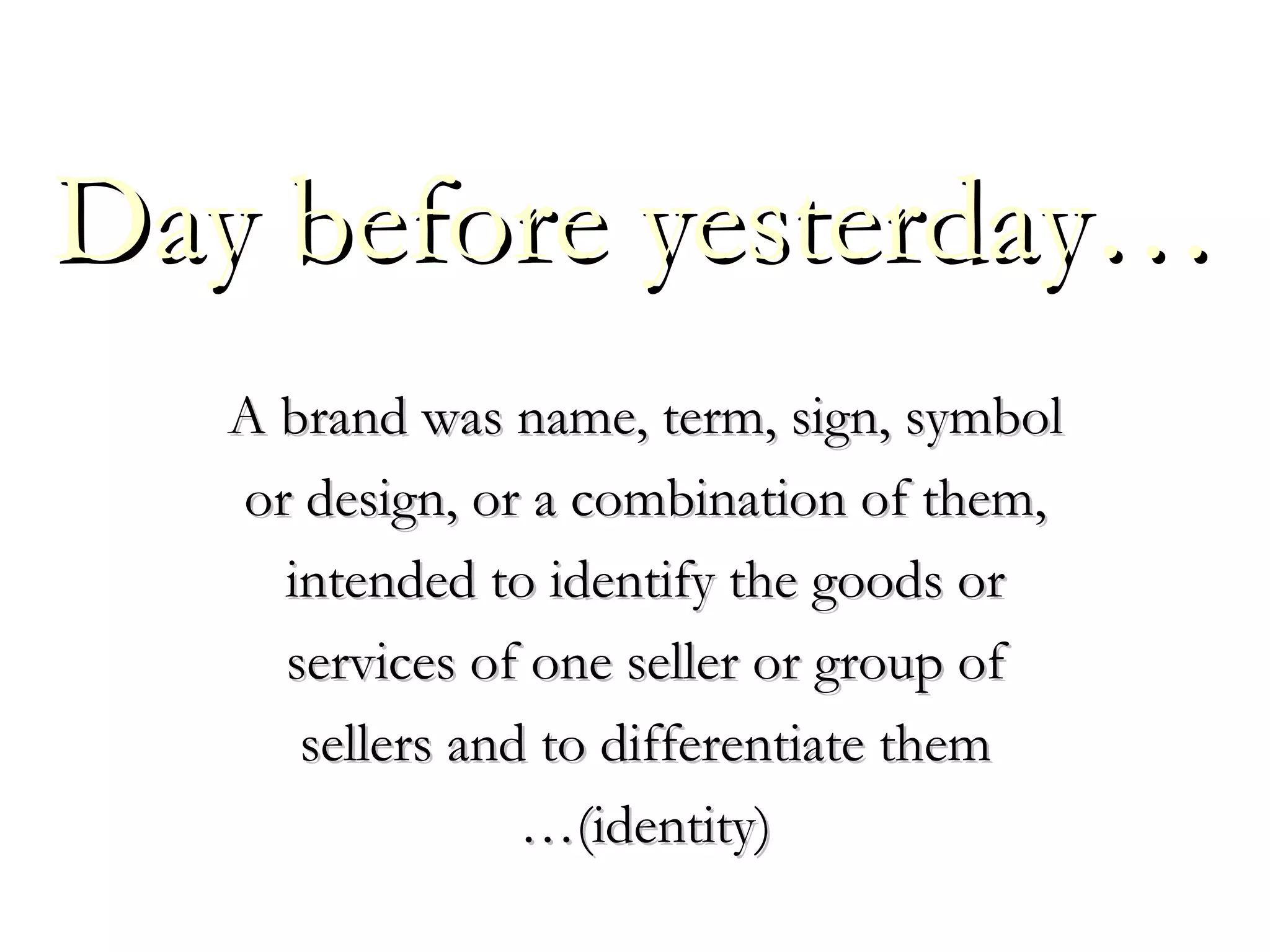A brand was name, term, sign, symbolA brand was name, term, sign, symbol
or design, or a combination of them,or design, or a combination of them,
intended to identify the goods orintended to identify the goods or
services of one seller or group ofservices of one seller or group of
sellers and to differentiate themsellers and to differentiate them
……(identity)(identity)
Day before yesterday…Day before yesterday…
 