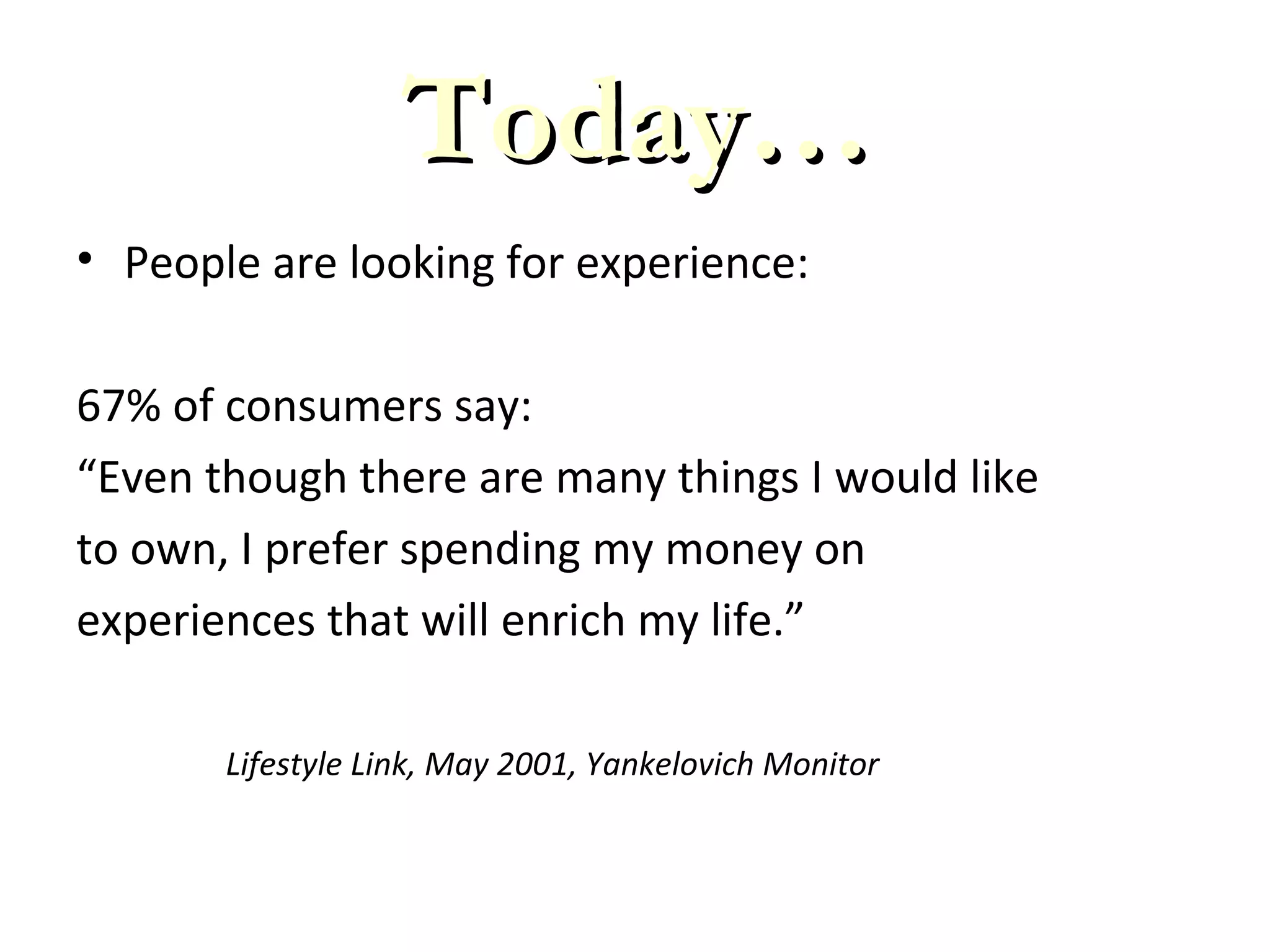 • People are looking for experience:
67% of consumers say:
“Even though there are many things I would like
to own, I prefer spending my money on
experiences that will enrich my life.”
Lifestyle Link, May 2001, Yankelovich Monitor
Today…Today…
 
