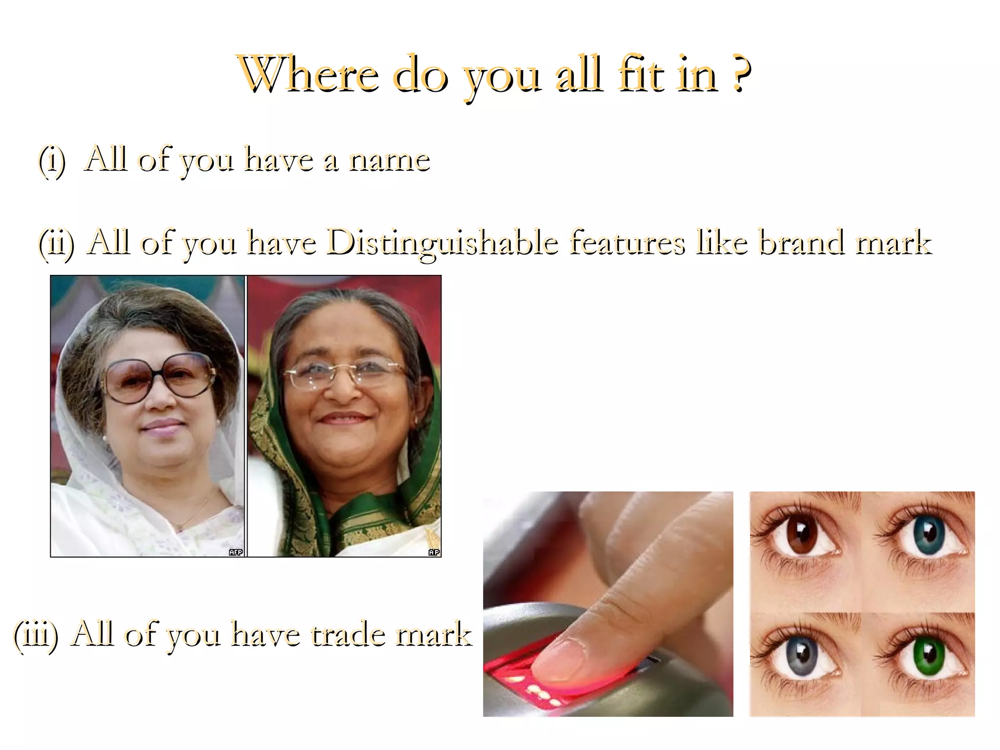 Where do you all fit in ?Where do you all fit in ?
(i)(i) All of you have a nameAll of you have a name
(ii) All of you have Distinguishable features like brand mark(ii) All of you have Distinguishable features like brand mark
(iii) All of you have trade mark(iii) All of you have trade mark
 