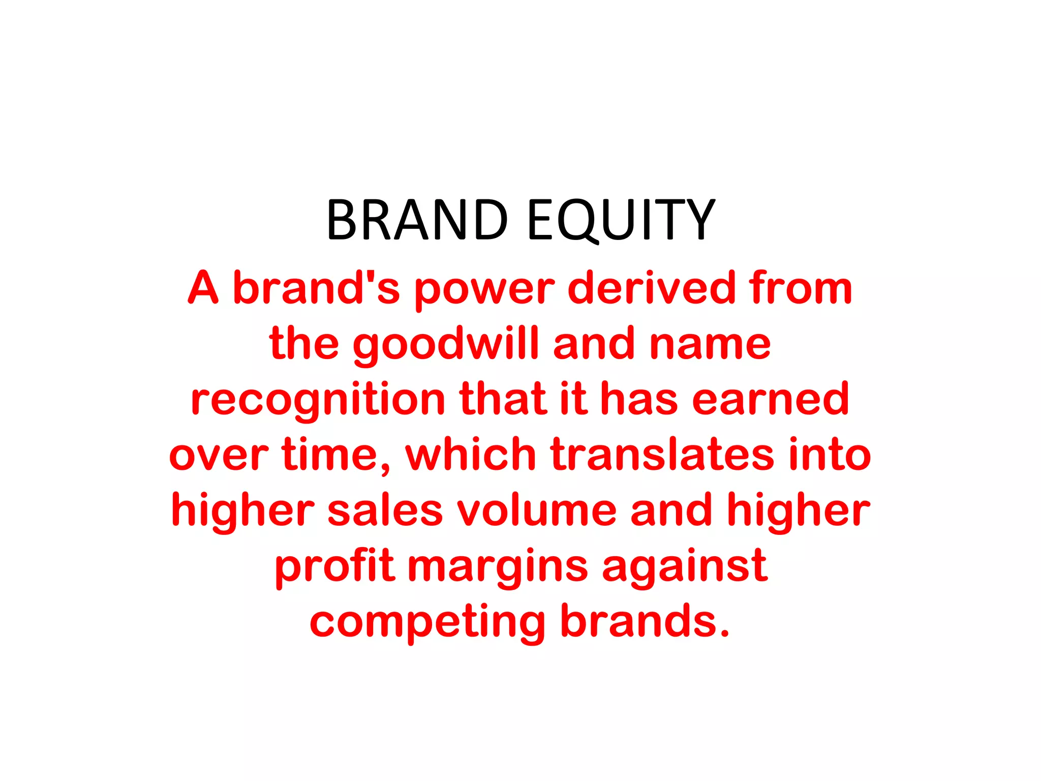 BRAND EQUITY
A brand's power derived from
the goodwill and name
recognition that it has earned
over time, which translates into
higher sales volume and higher
profit margins against
competing brands.
 