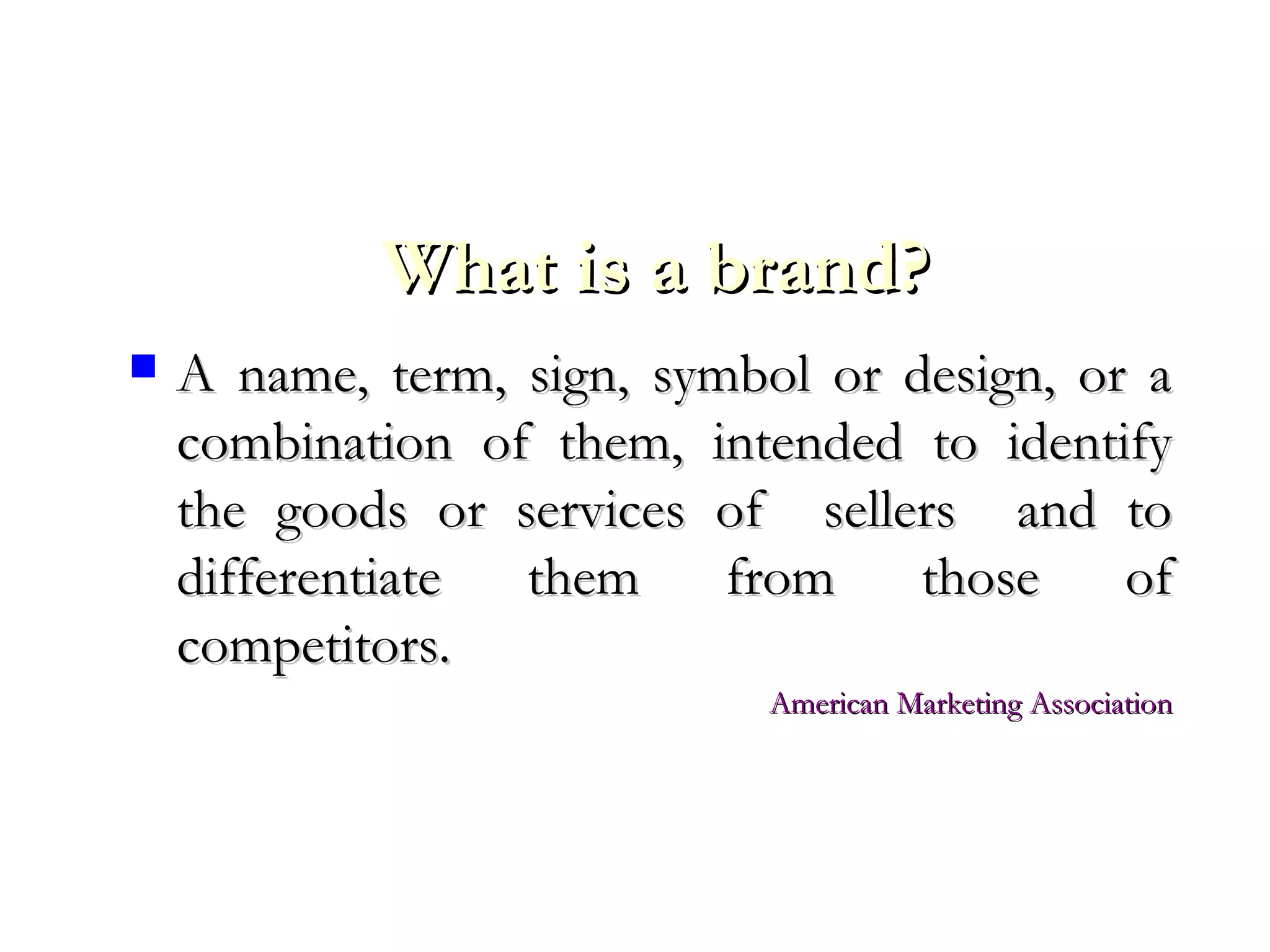 What is a brand?What is a brand?
 A name, term, sign, symbol or design, or aA name, term, sign, symbol or design, or a
combination of them, intended to identifycombination of them, intended to identify
the goods or services of sellers and tothe goods or services of sellers and to
differentiate them from those ofdifferentiate them from those of
competitors.competitors.
American Marketing AssociationAmerican Marketing Association
 