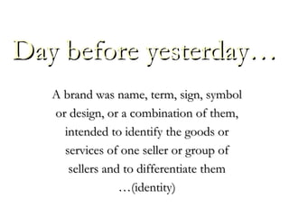 A brand was name, term, sign, symbolA brand was name, term, sign, symbol
or design, or a combination of them,or design, or a combination of them,
intended to identify the goods orintended to identify the goods or
services of one seller or group ofservices of one seller or group of
sellers and to differentiate themsellers and to differentiate them
……(identity)(identity)
Day before yesterday…Day before yesterday…
 