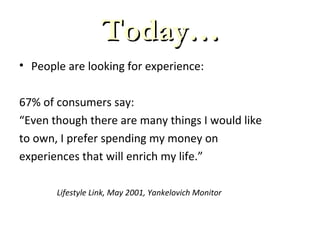 • People are looking for experience:
67% of consumers say:
“Even though there are many things I would like
to own, I prefer spending my money on
experiences that will enrich my life.”
Lifestyle Link, May 2001, Yankelovich Monitor
Today…Today…
 