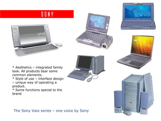 Sony
The Sony Vaio series – one voice by Sony
* Aesthetics – integrated family
look. All products bear some
common elements.
* Style of use – interface design
– unique way of operating a
product.
* Some functions special to the
brand
 