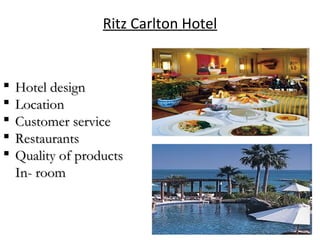 Ritz Carlton Hotel
 Hotel designHotel design
 LocationLocation
 Customer serviceCustomer service
 RestaurantsRestaurants
 Quality of productsQuality of products
In- roomIn- room
 