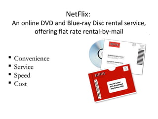  ConvenienceConvenience
 ServiceService
 SpeedSpeed
 CostCost
NetFlix:
An online DVD and Blue-ray Disc rental service,
offering flat rate rental-by-mail
 