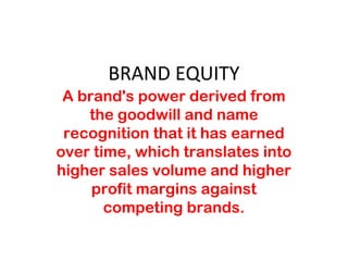 BRAND EQUITY
A brand's power derived from
the goodwill and name
recognition that it has earned
over time, which translates into
higher sales volume and higher
profit margins against
competing brands.
 