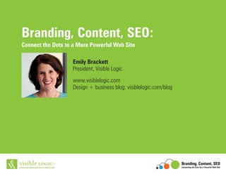 Branding, Content, SEO:
Connect the Dots to a More Powerful Web Site
Emily Brackett
President, Visible Logic
www.visiblelogic.com
Design + business blog: visiblelogic.com/blog

Branding, Content, SEO
COMPELLING BRAND IDENTITIES IN PRINT & WEB

Connecting the Dots for a Powerful Web Site

 
