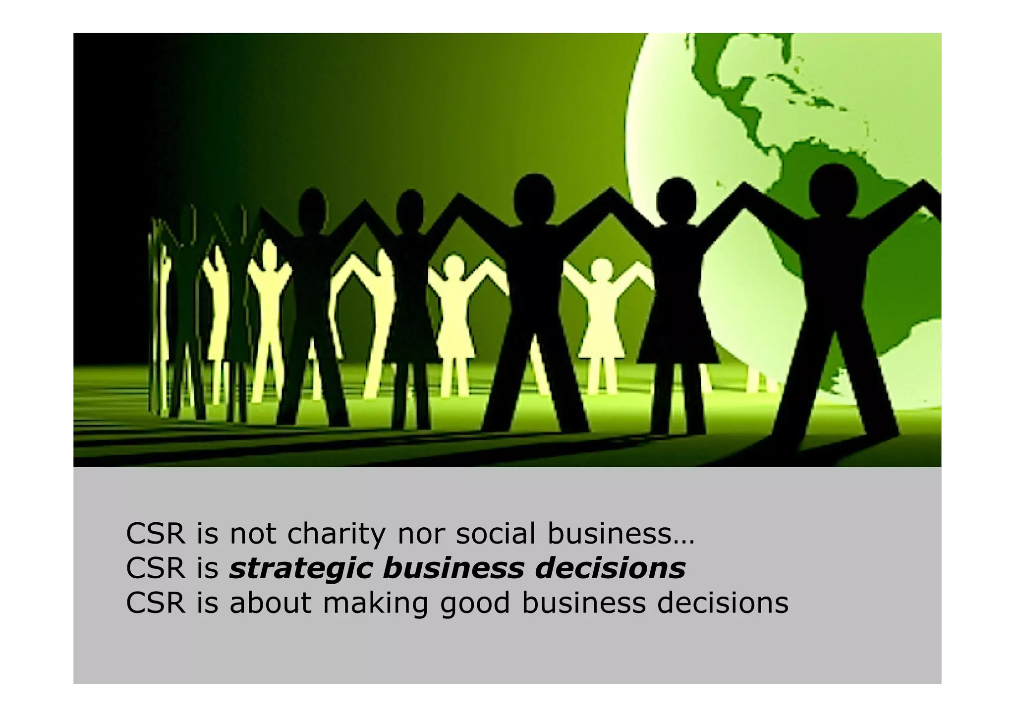 CSR is not charity nor social business…
CSR is strategic business decisions
CSR is about making good business decisions
 